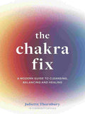 The Chakra Fix - A Modern Guide to Cleansing, Balancing and Healing