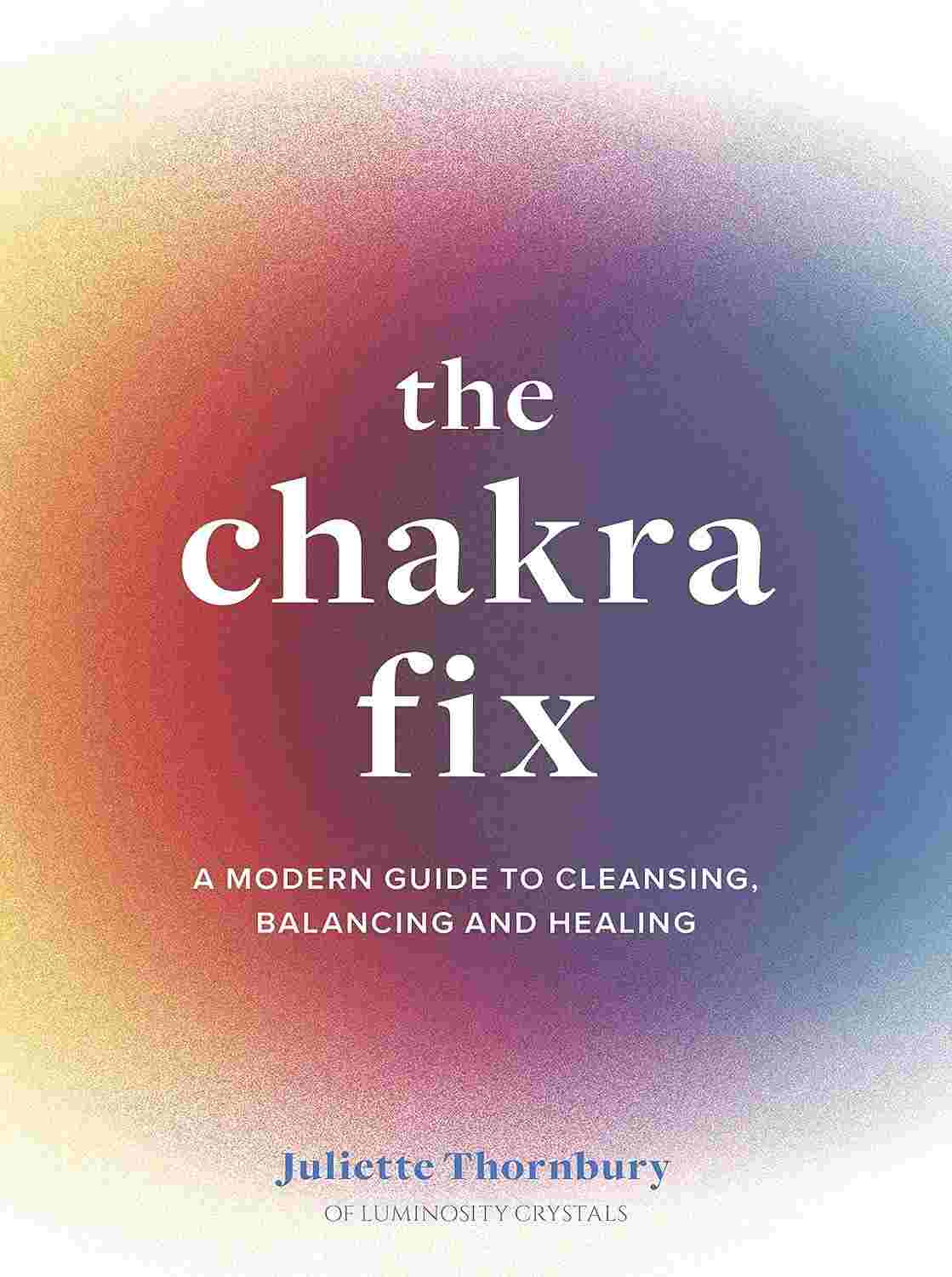 The Chakra Fix - A Modern Guide to Cleansing, Balancing and Healing